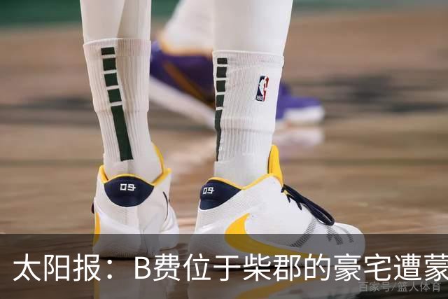 太阳报：B费位于柴郡的豪宅遭蒙面窃贼洗劫，事发时球员正在踢欧冠