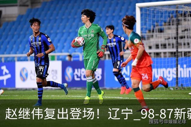 赵继伟复出登场！辽宁 98-87新疆四战全胜 库珀 27+5+11 主导全场