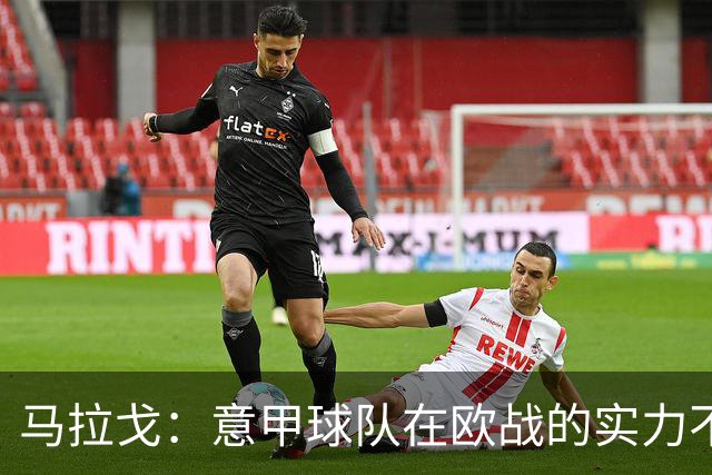 马拉戈：意甲球队在欧战的实力不止如此；意大利年轻人并不差